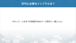 SPAに必要なインフラとは？

それって、いままでの普通のWebページ制作と一緒じゃん。

 