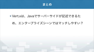 まとめ

Vert.xは、Javaでサーバーサイドが記述できるた
め、エンタープライズシーンではマッチしやすい？

 