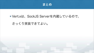 まとめ

Vert.xは、SockJS Serverを内蔵しているので、
さっくり実装できてよい。

 