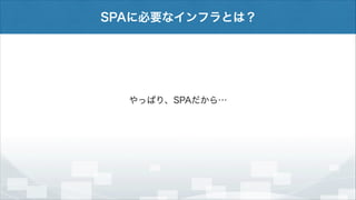 SPAに必要なインフラとは？

やっぱり、SPAだから…

 