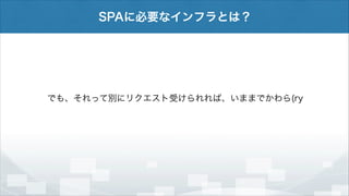 SPAに必要なインフラとは？

でも、それって別にリクエスト受けられれば、いままでかわら(ry

 