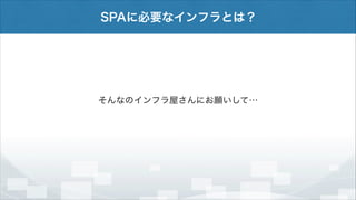 SPAに必要なインフラとは？

そんなのインフラ屋さんにお願いして…

 