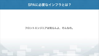 SPAに必要なインフラとは？

フロントエンジニアは知らんよ、そんなの。

 