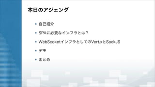 本日のアジェンダ
自己紹介
SPAに必要なインフラとは？
WebScoketインフラとしてのVert.xとSockJS
デモ
まとめ

 