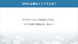 SPAに必要なインフラとは？

アプリケーションできあがってから、
インフラ周りで困るとか、悲しい…

 