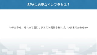 SPAに必要なインフラとは？

いやだから、それって別にリクエスト受けられれば、いままでかわら(ry

 