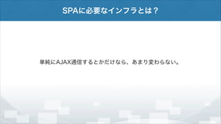 SPAに必要なインフラとは？

単純にAJAX通信するとかだけなら、あまり変わらない。

 