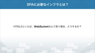 SPAに必要なインフラとは？

HTML5といえば、WebSocketなんて使う場合、どうするの？

 