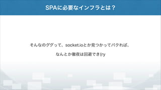 SPAに必要なインフラとは？

そんなのググって、socket.ioとか見つかってパクれば、
なんとか徹夜は回避でき(ry

 