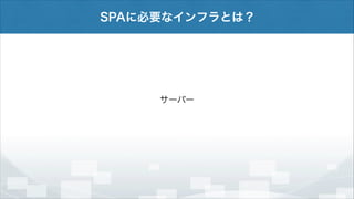 SPAに必要なインフラとは？

サーバー

 