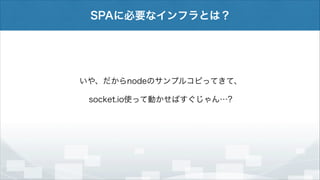 SPAに必要なインフラとは？

いや、だからnodeのサンプルコピってきて、
socket.io使って動かせばすぐじゃん…?

 