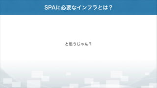 SPAに必要なインフラとは？

と思うじゃん？

 