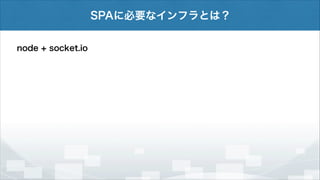 SPAに必要なインフラとは？
node + socket.io

 