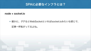 SPAに必要なインフラとは？
node + socket.io
確かに、ググるとWebSocketといればsocket.ioみたいな感じで、
記事一杯転がってるよね。

 