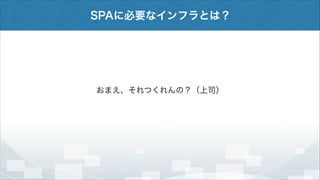 SPAに必要なインフラとは？

おまえ、それつくれんの？（上司）

 
