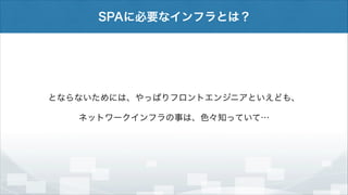 SPAに必要なインフラとは？

とならないためには、やっぱりフロントエンジニアといえども、
ネットワークインフラの事は、色々知っていて…

 