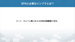 SPAに必要なインフラとは？

そして、何よりも触ったことがある経験値が重要。

 