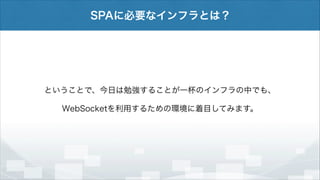 SPAに必要なインフラとは？

ということで、今日は勉強することが一杯のインフラの中でも、
WebSocketを利用するための環境に着目してみます。

 