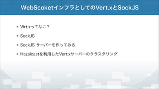 WebScoketインフラとしてのVert.xとSockJS

Virt.xってなに？
SockJS
SockJS サーバーを作ってみる
Hazelcastを利用したVert.xサーバーのクラスタリング

 