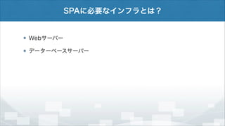 SPAに必要なインフラとは？

Webサーバー
データーベースサーバー

 