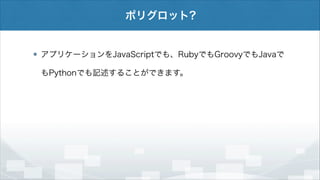 ポリグロット?

アプリケーションをJavaScriptでも、RubyでもGroovyでもJavaで
もPythonでも記述することができます。

 