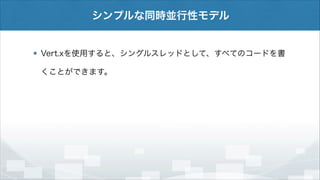 シンプルな同時並行性モデル

Vert.xを使用すると、シングルスレッドとして、すべてのコードを書
くことができます。

 