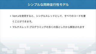 シンプルな同時並行性モデル

Vert.xを使用すると、シングルスレッドとして、すべてのコードを書
くことができます。
マルチスレッド·プログラミングの多くの落とし穴から解放されます

 