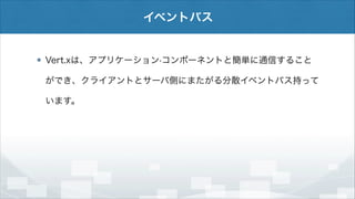 イベントバス

Vert.xは、アプリケーション·コンポーネントと簡単に通信すること
ができ、クライアントとサーバ側にまたがる分散イベントバス持って
います。

 