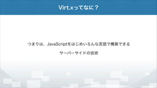 Virt.xってなに？

つまりは、JavaScriptをはじめいろんな言語で構築できる
サーバーサイドの技術

 