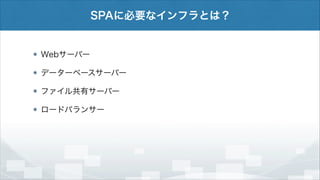 SPAに必要なインフラとは？

Webサーバー
データーベースサーバー
ファイル共有サーバー
ロードバランサー

 