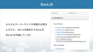 SockJS

もちろんサーバーサイドの準備が必要な
んだけど、Vert.xは最初からSockJS
Serverを内蔵している!!

 