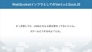 WebScoketインフラとしてのVert.xとSockJS

さっき話してた、nodeとなんら話は変わってないじゃん。
スケールどうするのよ？とか。

 