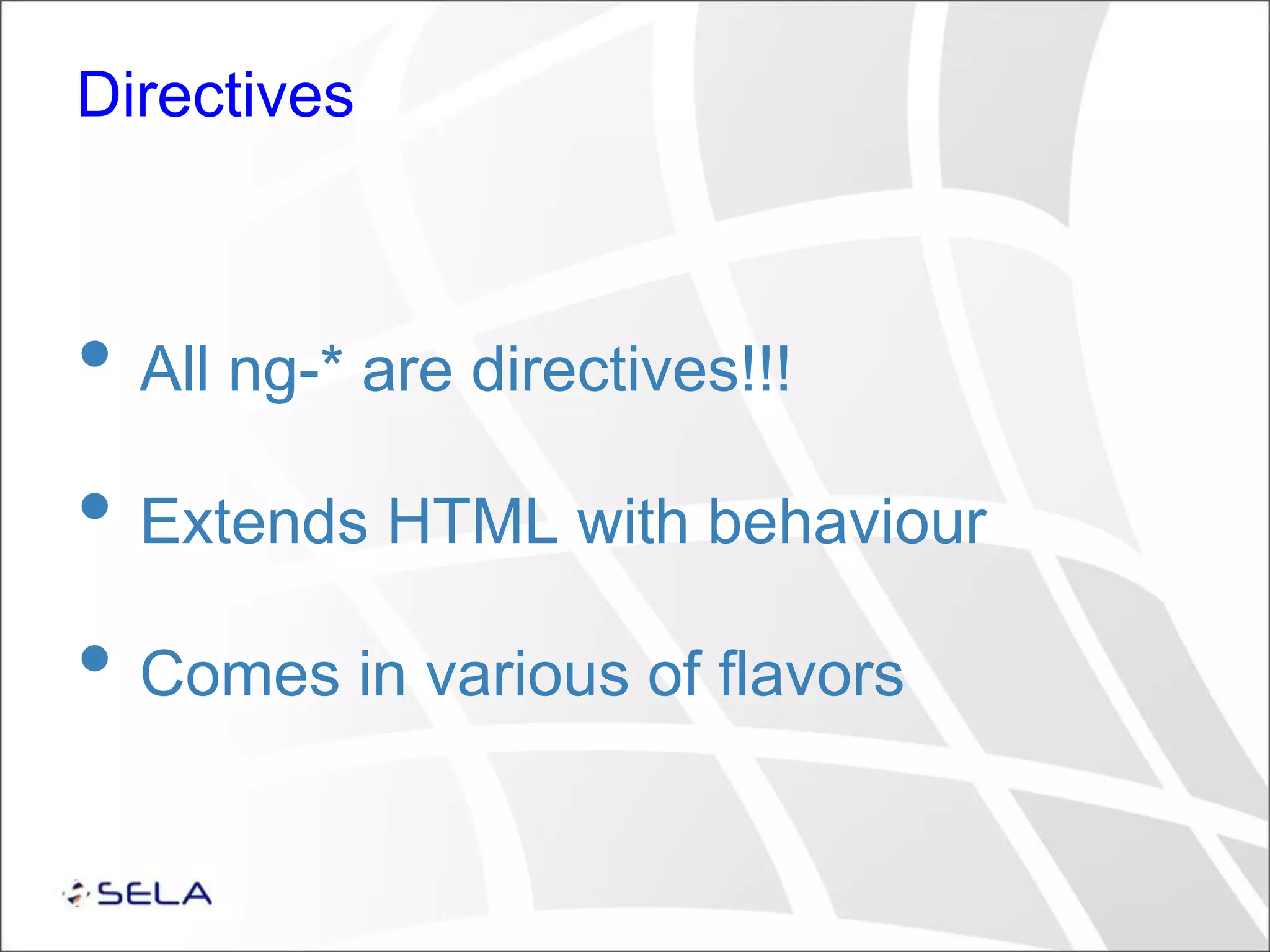 Directives • All ng-* are directives!!! • Extends HTML with behaviour • Comes in various of flavors 