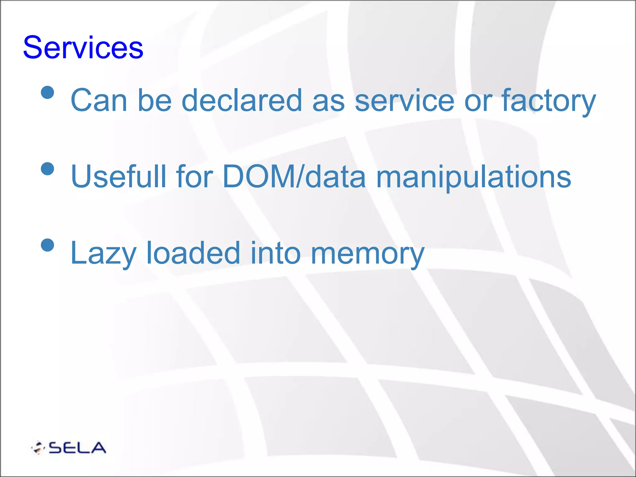 Services • Can be declared as service or factory • Usefull for DOM/data manipulations • Lazy loaded into memory 