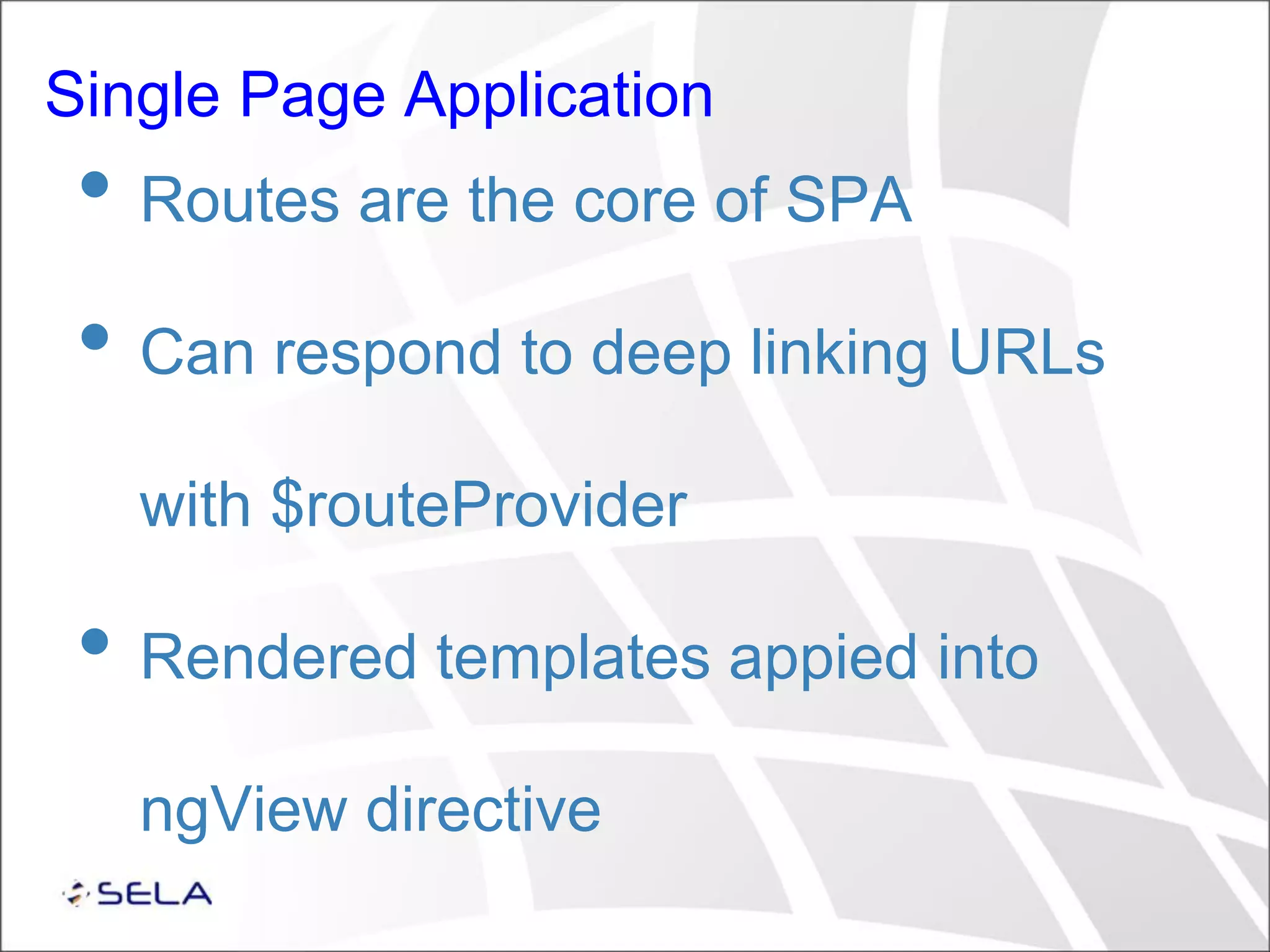 Single Page Application • Routes are the core of SPA • Can respond to deep linking URLs with $routeProvider • Rendered templates appied into ngView directive 