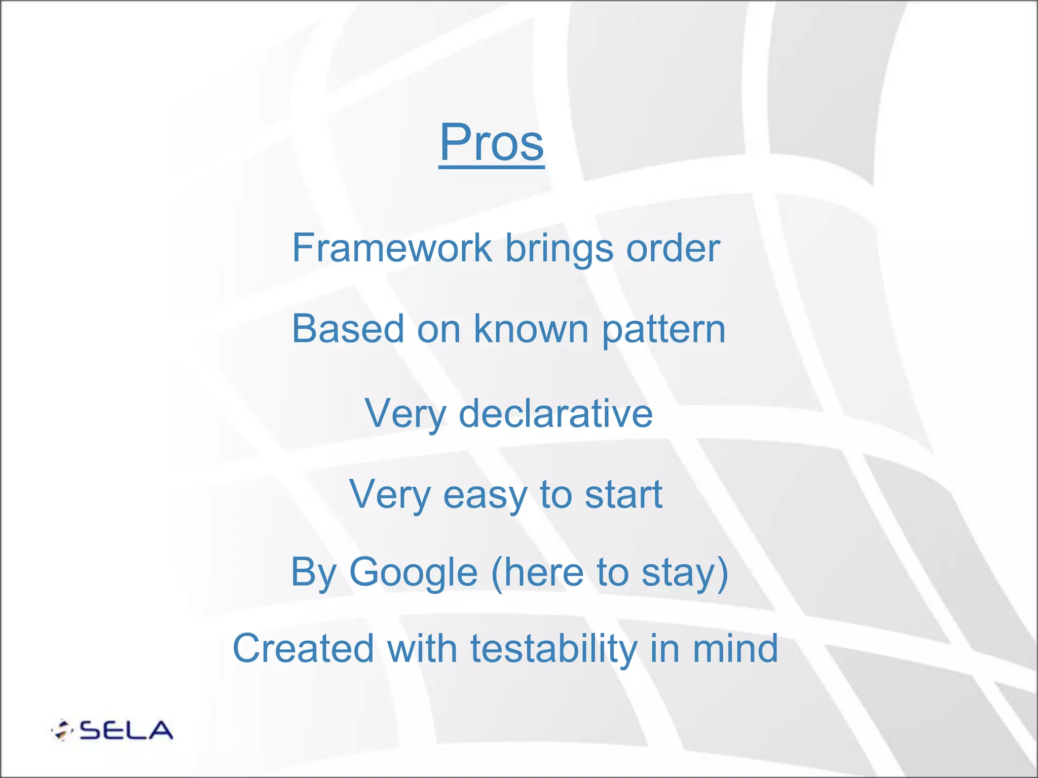 Pros Framework brings order Very easy to start Very declarative By Google (here to stay) Based on known pattern Created with testability in mind 