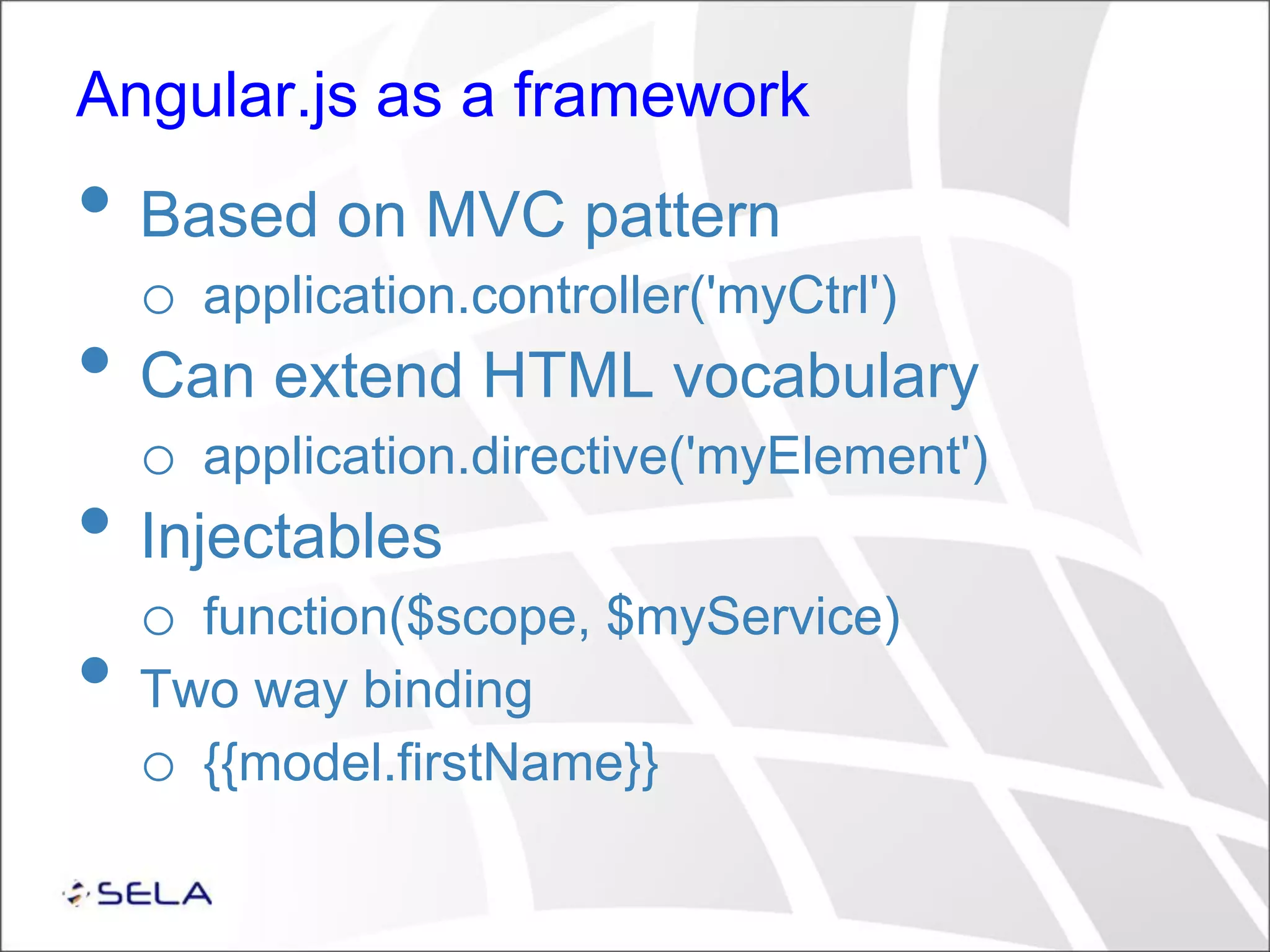 Angular.js as a framework • Based on MVC pattern o application.controller('myCtrl') • Can extend HTML vocabulary o application.directive('myElement') • Injectables o function($scope, $myService) • Two way binding o {{model.firstName}} 