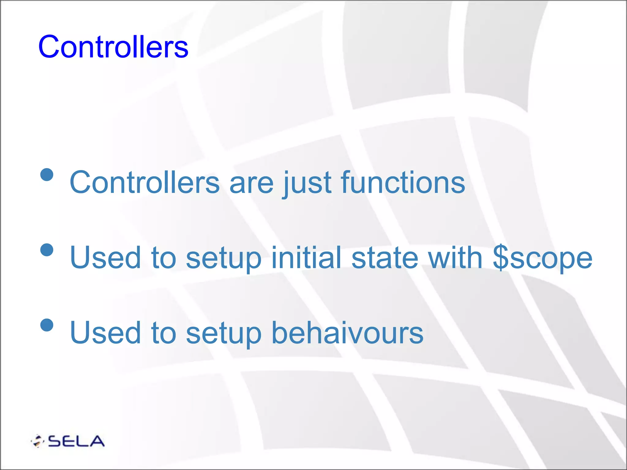 Controllers • Controllers are just functions • Used to setup initial state with $scope • Used to setup behaivours 