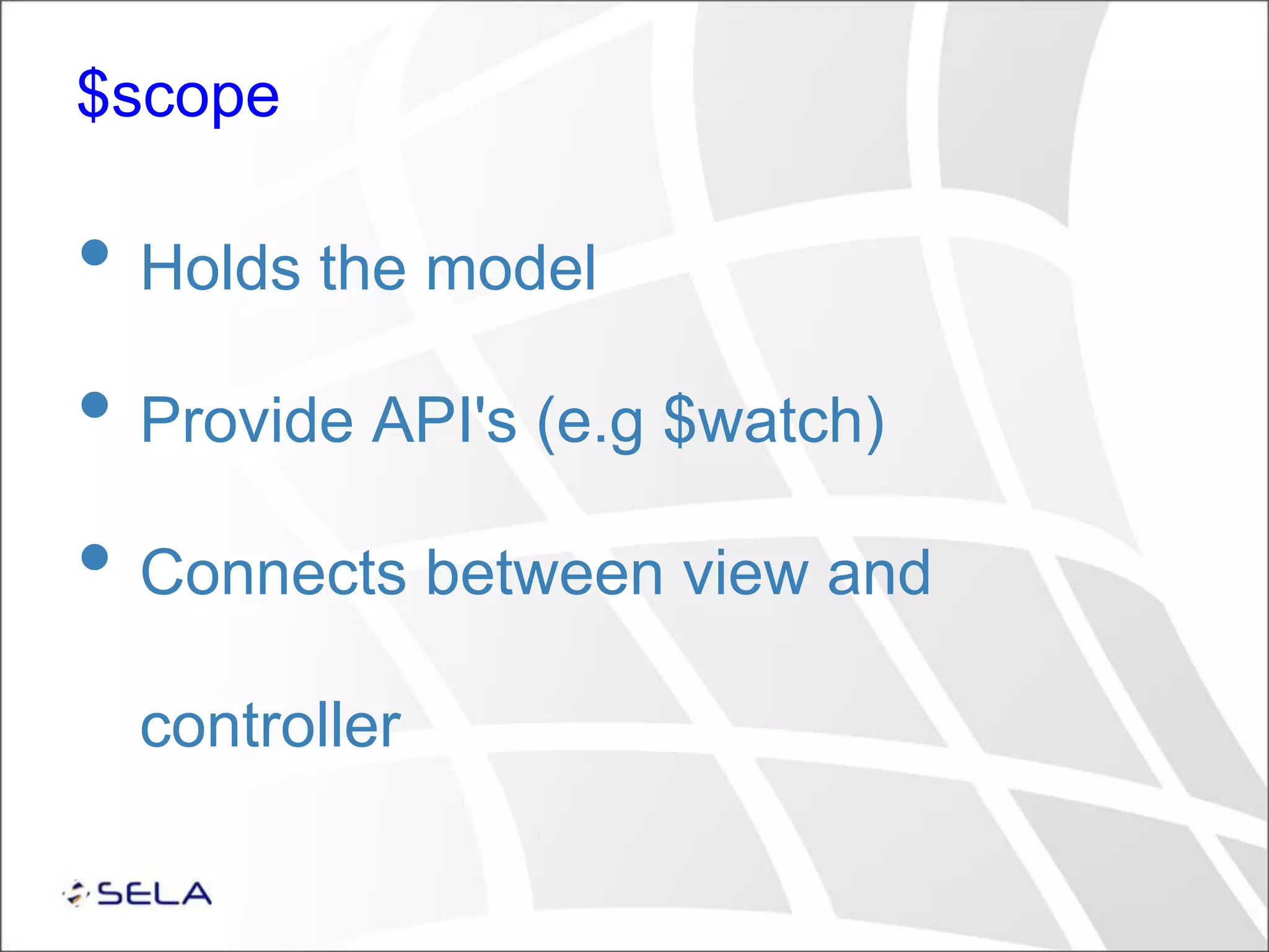 $scope • Holds the model • Provide API's (e.g $watch) • Connects between view and controller 
