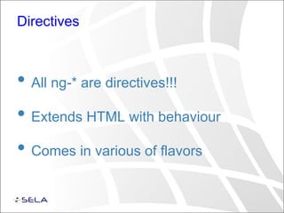 Directives
• All ng-* are directives!!!
• Extends HTML with behaviour
• Comes in various of flavors
 