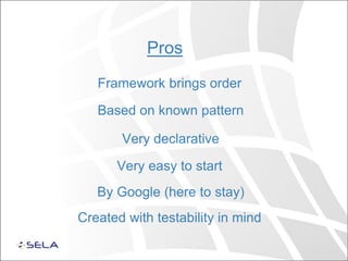 Pros
Framework brings order
Very easy to start
Very declarative
By Google (here to stay)
Based on known pattern
Created with testability in mind
 