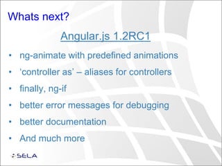 Whats next?
Angular.js 1.2RC1
• ng-animate with predefined animations
• ‘controller as’ – aliases for controllers
• finally, ng-if
• better error messages for debugging
• better documentation
• And much more
 