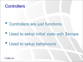 Controllers
• Controllers are just functions
• Used to setup initial state with $scope
• Used to setup behaivours
 