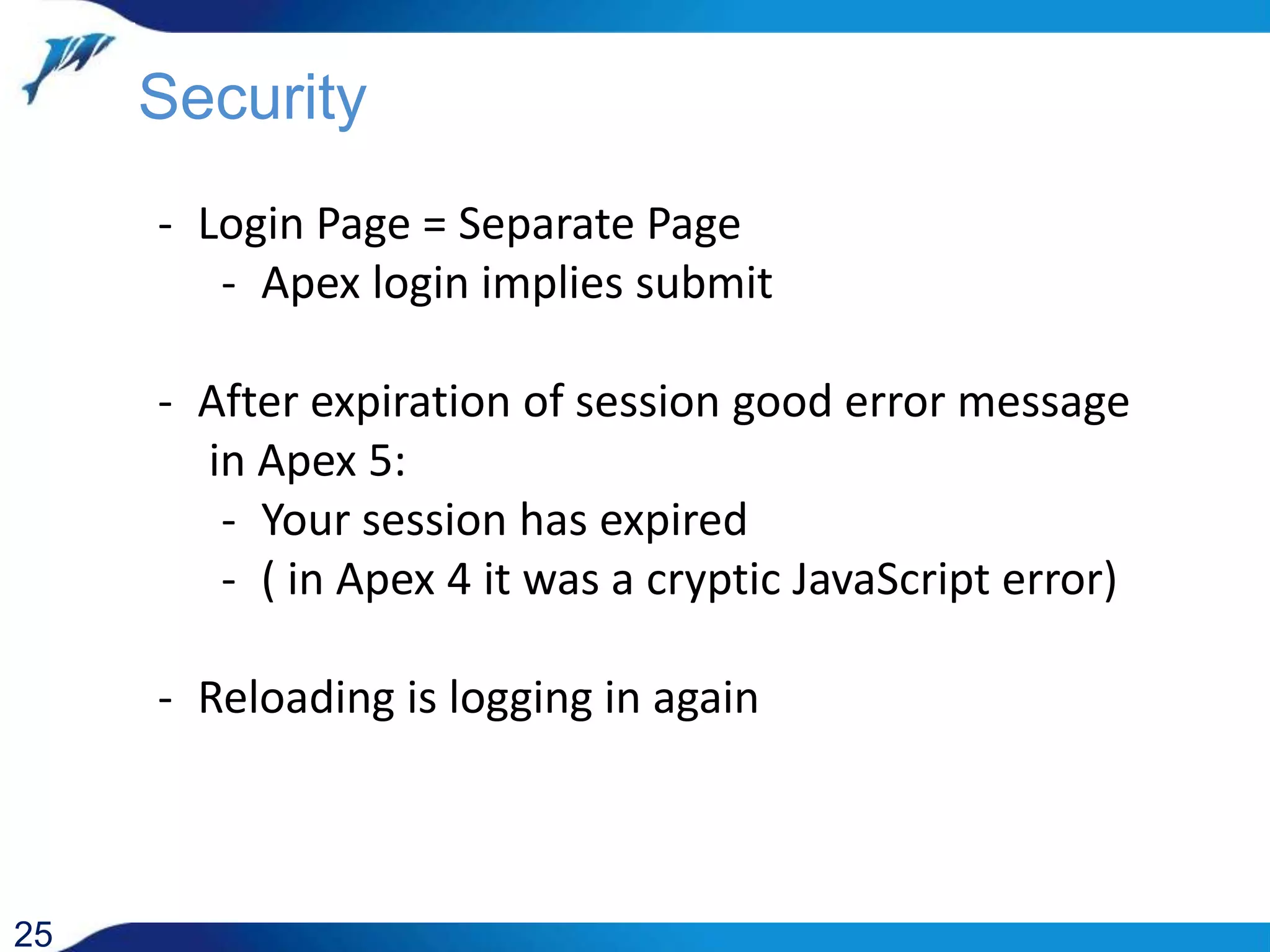 25 Security - Login Page = Separate Page - Apex login implies submit - After expiration of session good error message in Apex 5: - Your session has expired - ( in Apex 4 it was a cryptic JavaScript error) - Reloading is logging in again 