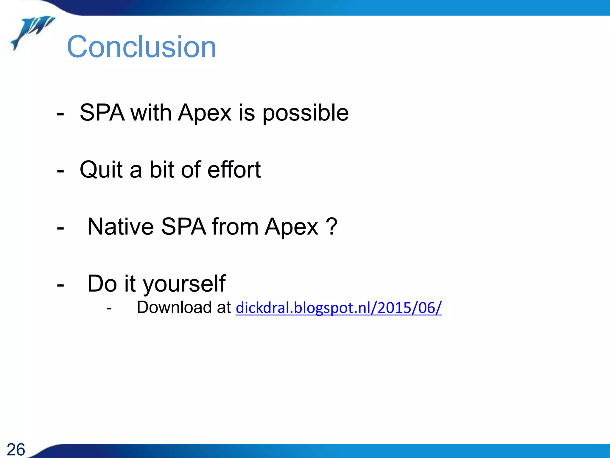 Conclusion 26 - SPA with Apex is possible - Quit a bit of effort - Native SPA from Apex ? - Do it yourself - Download at dickdral.blogspot.nl/2015/06/ 