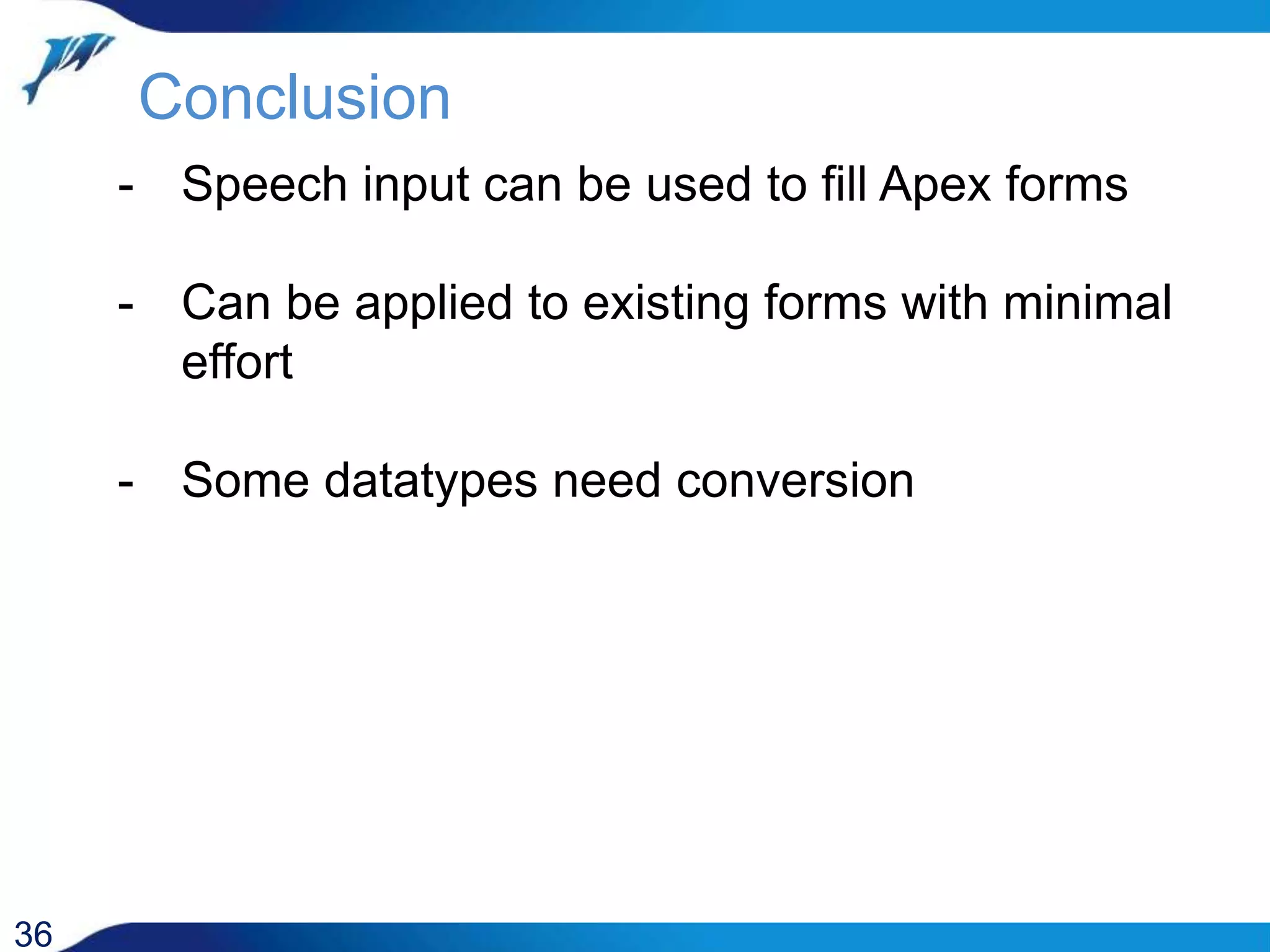 Conclusion 36 - Speech input can be used to fill Apex forms - Can be applied to existing forms with minimal effort - Some datatypes need conversion 
