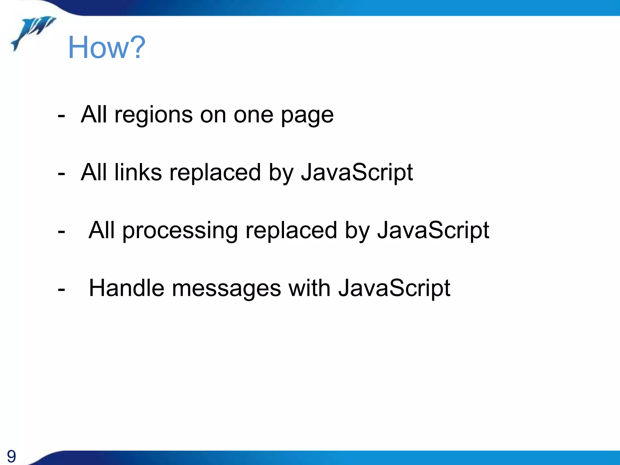 How? 9 - All regions on one page - All links replaced by JavaScript - All processing replaced by JavaScript - Handle messages with JavaScript 