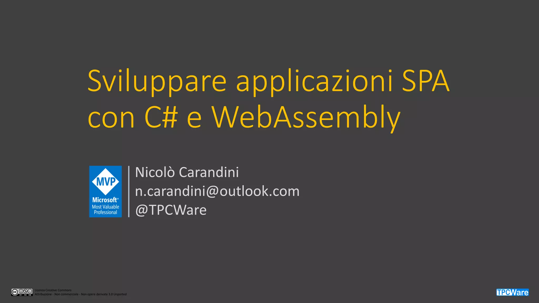 Licenza Creative Commons
Attribuzione - Non commerciale - Non opere derivate 3.0 Unported
Sviluppare applicazioni SPA
con C# e WebAssembly
Nicolò Carandini
n.carandini@outlook.com
@TPCWare
 