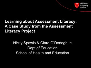 Learning about A
Learning about Assessment Literacy:
A Case Study from the Assessment
Literacy Project
Nicky Spawls & Clare O’Donoghue
Dept of Education
School of Health and Education
16/07/15Slide 1
 