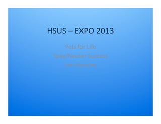 HSUS	
  –	
  EXPO	
  2013	
  
Pets	
  for	
  Life	
  
Spay/Neuter	
  Success	
  
Lori	
  Hensley	
  

 